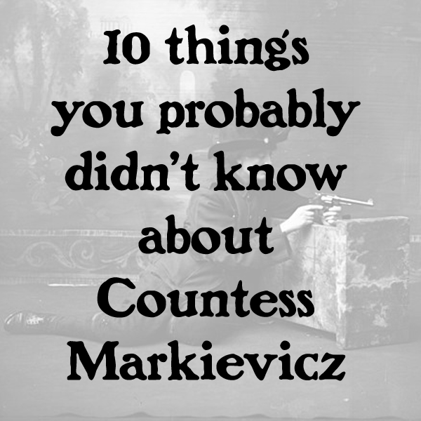 TEN THINGS YOU PROBABLY DIDNT KNOW ABOUT COUNTESS MARKIEVICZ